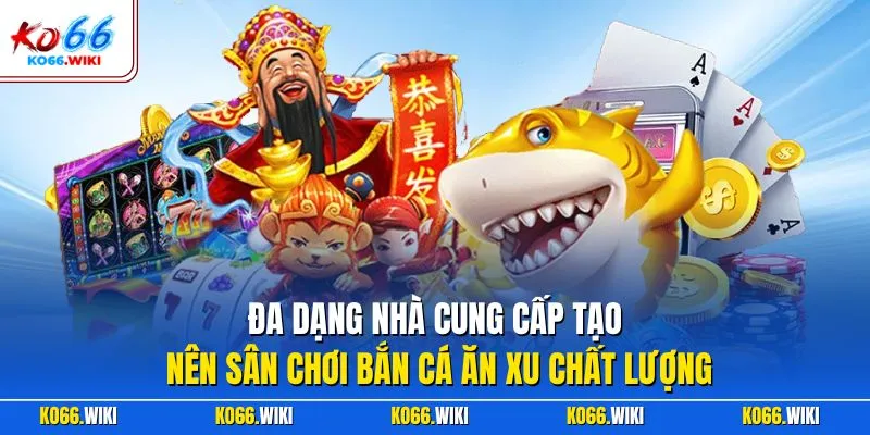 Đa dạng nhà cung cấp tạo nên sân chơi bắn cá ăn xu chất lượng