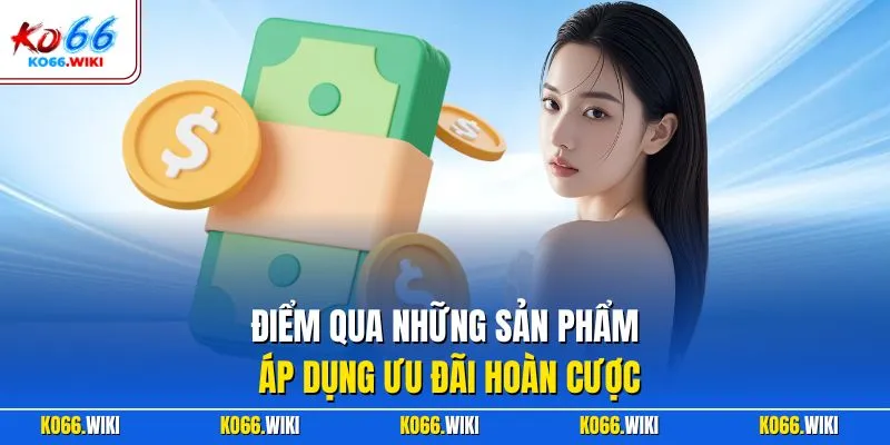 Điểm qua những sản phẩm áp dụng ưu đãi hoàn cược