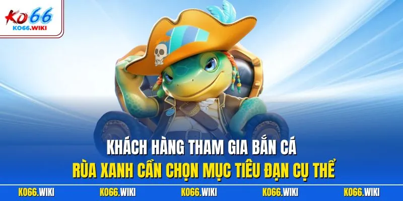 Khách hàng tham gia bắn cá rùa xanh cần chọn mục tiêu đạn cụ thể