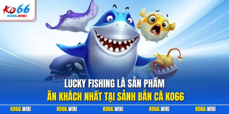Lucky Fishing là sản phẩm ăn khách nhất tại sảnh bắn cá KO66