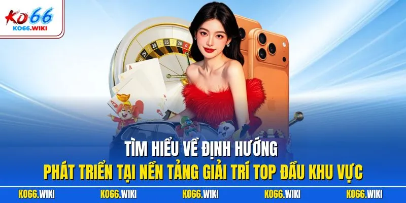 Tìm hiểu về định hướng phát triển tại nền tảng giải trí top đầu khu vực