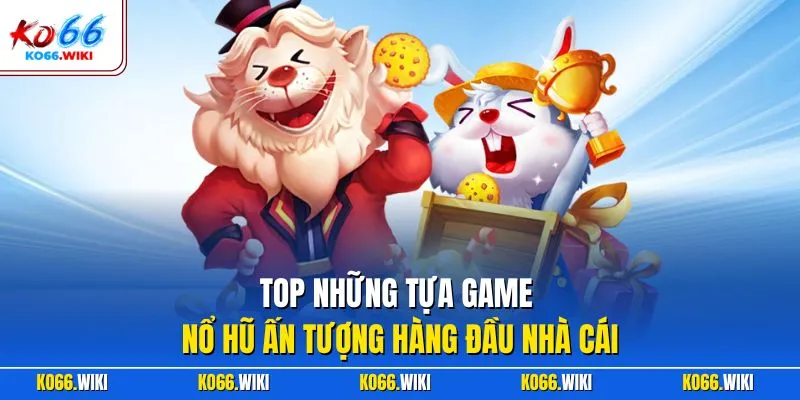 Top những tựa game nổ hũ ấn tượng hàng đầu nhà cái